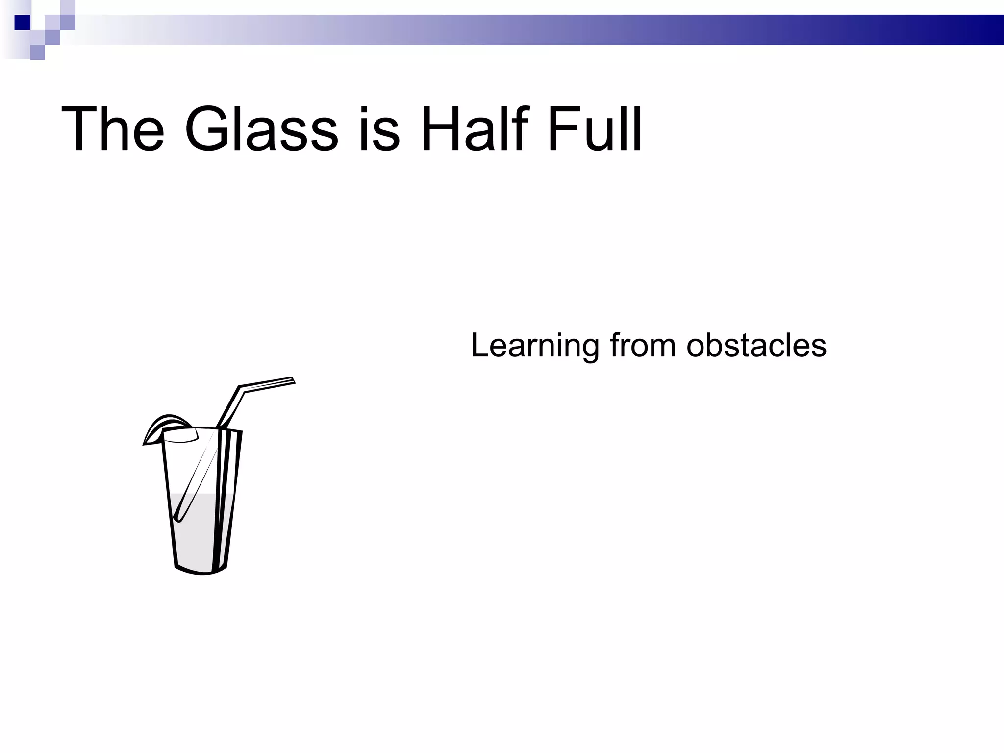 The Glass is Half Full Learning from obstacles 