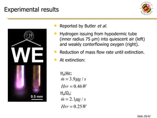 Experimental results Reported by Butler  et al.   Hydrogen issuing from hypodermic tube (inner radius 75 µm) into quiescent air (left) and weakly conterflowing oxygen (right).  Reduction of mass flow rate until extinction. At extinction: H 2 /Air: H 2 /O 2 : 