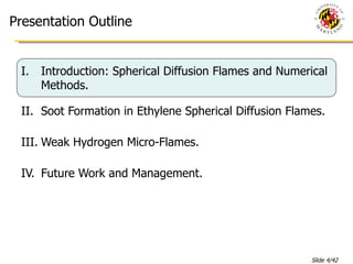 Presentation Outline Introduction: Spherical Diffusion Flames and Numerical Methods. Soot Formation in Ethylene Spherical Diffusion Flames. Weak Hydrogen Micro-Flames. Future Work and Management. 