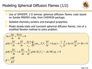 Modeling Spherical Diffusion Flames (1/2) Use of SPHDIFF, 1-D laminar spherical diffusion flames code based on Sandia PREMIX code, from CHEMKIN package. Detailed chemistry kinetics and transport properties. Model steady-state and transient spherical diffusion flames. Use of a modified Newton method to solve problem. 