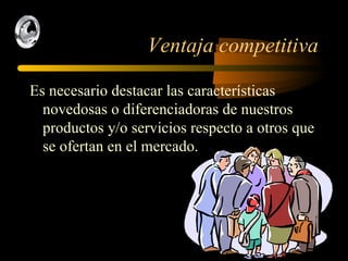 Ventaja competitiva Es necesario destacar las características novedosas o diferenciadoras de nuestros productos y/o servicios respecto a otros que se ofertan en el mercado. 