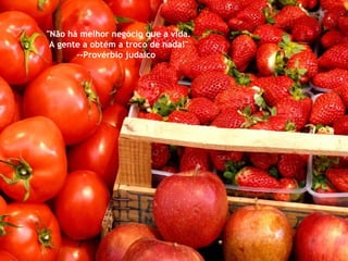 "Não há melhor negócio que a vida.  A gente a obtém a troco de nada!" --Provérbio judaico  