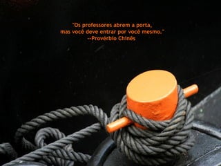 "Os professores abrem a porta,  mas você deve entrar por você mesmo." --Provérbio Chinês  