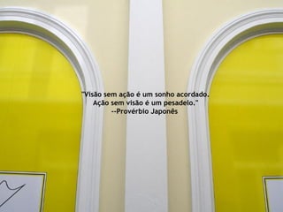 "Visão sem ação é um sonho acordado.  Ação sem visão é um pesadelo." --Provérbio Japonês  