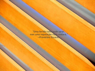 "Uma ferida ruim pode sarar,  mas uma reputação ruim matará." --Provérbio Escocês  