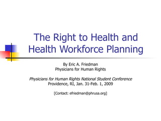 The Right to Health and Health Workforce Planning By Eric A. Friedman Physicians for Human Rights Physicians for Human Rights National Student Conference Providence, RI, Jan. 31-Feb. 1, 2009 [Contact: efriedman@phrusa.org] 