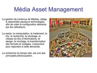 Média Asset Management <ul><li>La gestion de contenus de Médias, oblige à rassembler plusieurs technologies, afin de créer...