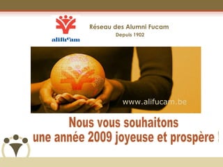 Réseau des Alumni Fucam  Depuis 1902 Nous vous souhaitons une année 2009 joyeuse et prospère ! www.alifucam.be 