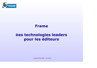 Frame

Des technologies leaders
   pour les éditeurs



        Copyright Frame 2009 - www.frame.fr
 