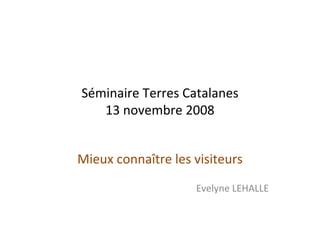 Séminaire Terres Catalanes 13 novembre 2008 Mieux connaître les visiteurs Evelyne LEHALLE 