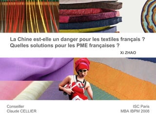 La Chine est-elle un danger pour les textiles français ? Quelles solutions pour les PME françaises ? Conseiller Claude CELLIER ISC Paris MBA IBPM 2008 Xi ZHAO 
