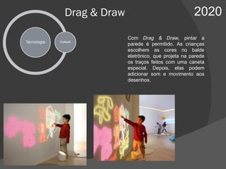 Drag & Draw 2020 Com  Drag & Draw,  pintar a parede é permitido. As crianças escolhem as cores no balde eletrônico, que projeta na parede os traços feitos com uma caneta especial. Depois, elas podem adicionar som e movimento aos desenhos. 