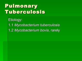 Pulmonary Tuberculosis Etiology: 1.1  Mycobacterium tuberculosis 1.2  Mycobacterium bovis , rarely 