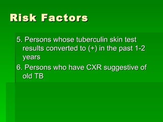 Risk Factors 5. Persons whose tuberculin skin test results converted to (+) in the past 1-2 years 6. Persons who have CXR suggestive of old TB 