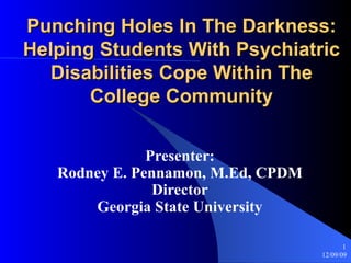Punching Holes In The Darkness: Helping Students With Psychiatric Disabilities Cope Within The College Community Presenter: Rodney E. Pennamon, M.Ed, CPDM Director Georgia State University 
