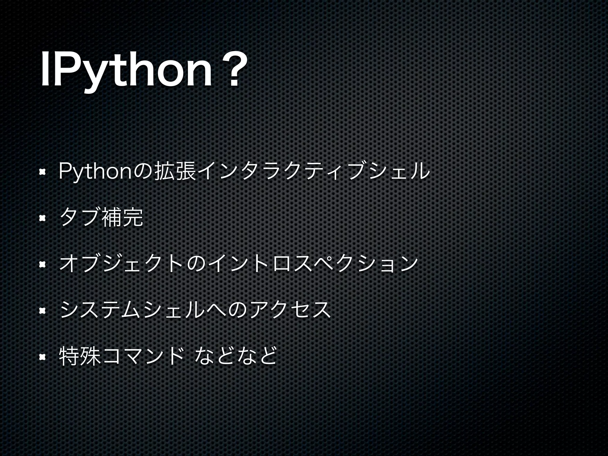 IPython？
Pythonの拡張インタラクティブシェル
タブ補完
オブジェクトのイントロスペクション
システムシェルへのアクセス
特殊コマンド などなど
 