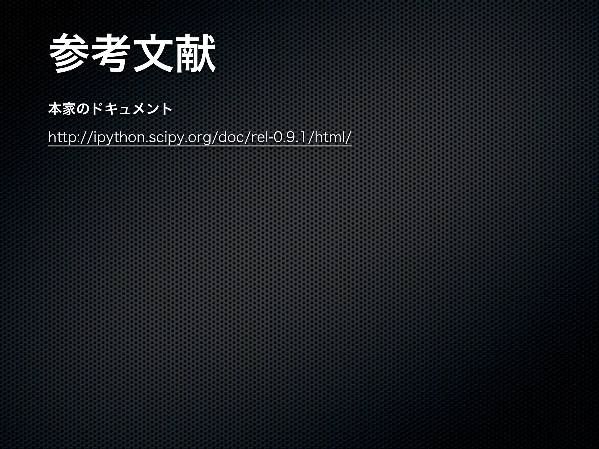 参考文献
本家のドキュメント
http://ipython.scipy.org/doc/rel-0.9.1/html/
 