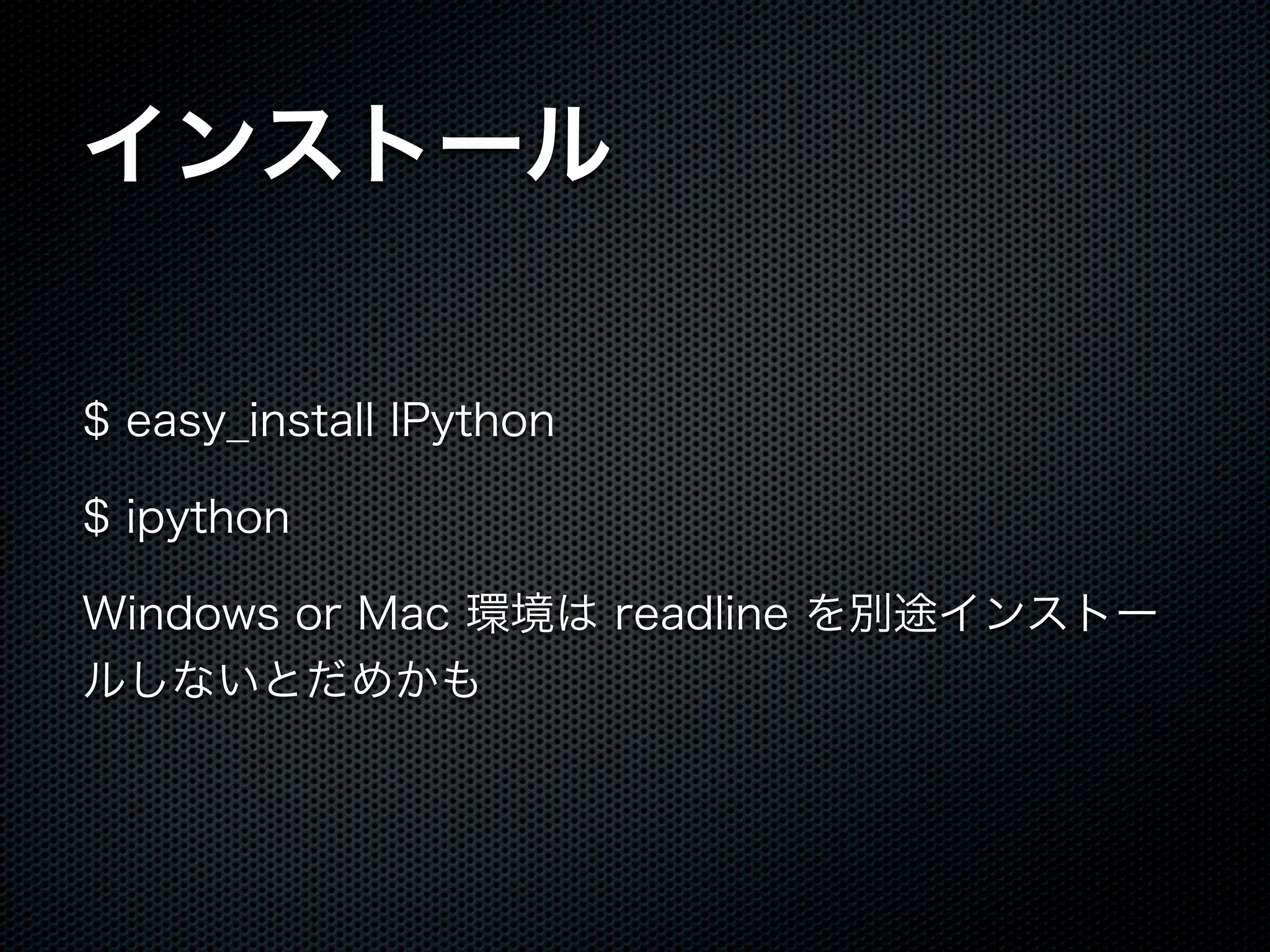 インストール
$ easy_install IPython
$ ipython
Windows or Mac 環境は readline を別途インストー
ルしないとだめかも
 