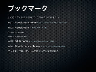 ֥åީ`
褯Фǥ쥯ȥ֥åީ`Ƥ
In [1]: %bookmark home #ȥǥ쥯ȥ֥åީ`
In [2]: %bookmark -l #֥åީ`һE
Current bookmarks:
home -> /Users/hfunai
In [3]: cd -b home # home=/Users/hfunai Ƅ
In [4]: %bookmark -d home # ֥åީ`home
֥åީ`ϡIPythonKˤƤⱣ椵
 