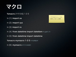 ޥ
%macro [ޥ] 1-3 5
In [1]: import os
In [2]: import sys
ln [3]: import re
In [4]: from datetime import datetiem # spellߥ!
In [5]: from datetime import datetime
%macro mymacro 1-3 5 # 4wФ
In [6]: mymacro #ޥg
ޥϥȥ`
椷Ƥȱ
 