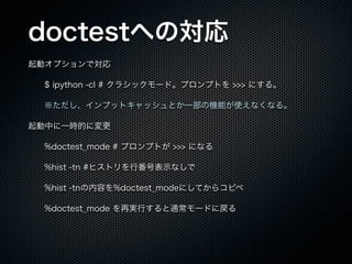 doctestؤΌ
ӥץǌ
$ ipython -cl # 饷å`ɡץץȤ >>> ˤ롣
ץåȥåȤһΙCܤʹʤʤ롣
ФһrĤˉ
%doctest_mode # ץץȤ >>> ˤʤ
%hist -tn #ҥȥзűʾʤ
%hist -tnݤ%doctest_modeˤƤ饳ԥ
%doctest_mode ٌgФͨ`ɤˑ
 