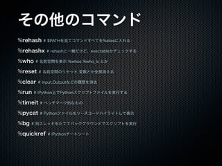 Υޥ
%rehash # $PATHҊƥޥɤ٤Ƥ%alias
%rehashx # rehashһwɡexectableå
%who # ǰgʾ %whos %who_ls Ȥ
%reset # ǰgΥꥻå Ȥȫ
%clear # Input,OutputʤɤĚsȥ
%run # IPythonϤPythonץȥեgФ
%timeit # ٥ީ`Ĥʤ
%pycat # Pythonե򥽩``ɥϥ饤ȤƱʾ
%bg # eåɤ򤿤ƤƥХå饦ɤǥץȤg
%quickref # IPython`ȥ`
 