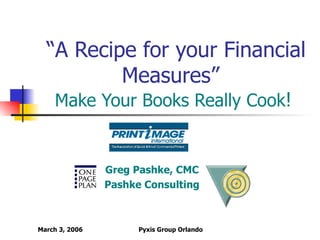 “ A Recipe for your Financial Measures”   Make Your Books Really Cook ! Greg Pashke, CMC Pashke Consulting 