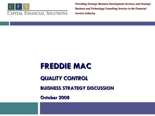 FREDDIE MAC QUALITY CONTROL BUISNESS STRATEGY DISCUSSION October 2008 Providing Strategic Business Development Services, and Strategic  Business and Technology Consulting Services to the Financial  Services Industry 