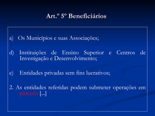 Art.º 5º Beneficiários   a)  Os Municípios e suas Associações; d) Instituições de Ensino Superior e Centros de Investigação e Desenvolvimento; e)  Entidades privadas sem fins lucrativos; 2. As entidades referidas podem submeter operações em  parceria  [...] 