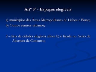 Artº 5º - Espaços elegíveis a) municípios das Áreas Metropolitanas de Lisboa e Porto; b) Outros centros urbanos; 2 – lista de cidades elegíveis alínea b) é fixada no Aviso de Abertura de Concurso;  