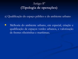 Artigo 8º (Tipologia de operações) a) Qualificação do espaço público e do ambiente urbano Melhoria do ambiente urbano, em especial, criação e qualificação de espaços verdes urbanos, e valorização de frentes ribeirinhas e marítimas; 