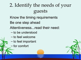 2. Identify the needs of your
guests
Know the timing requirements
Be one step ahead
Attentiveness...read their need:
– to be understood
– to feel welcome
– to feel important
– for comfort
 