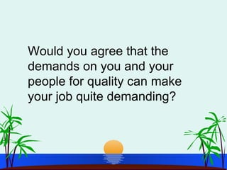 Would you agree that the
demands on you and your
people for quality can make
your job quite demanding?
 
