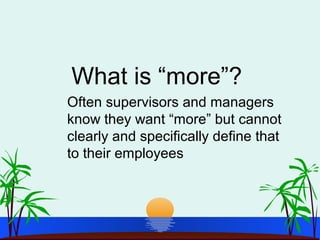 What is “more”?
Often supervisors and managers
know they want “more” but cannot
clearly and specifically define that
to their employees
 