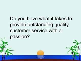 Do you have what it takes to
provide outstanding quality
customer service with a
passion?
 