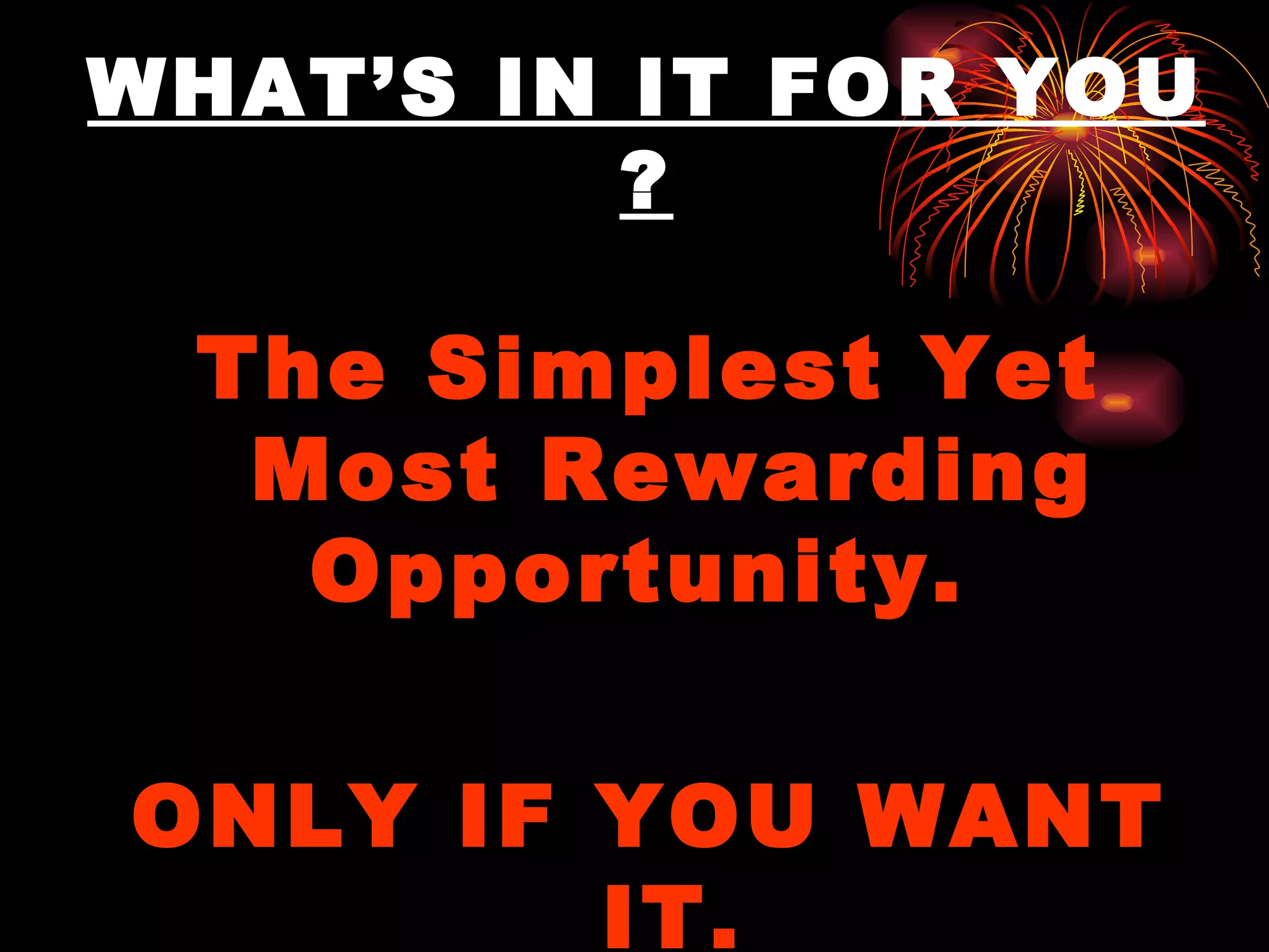WHAT’S IN IT FOR YOU ? The Simplest Yet Most Rewarding Opportunity.  ONLY IF YOU WANT IT. 