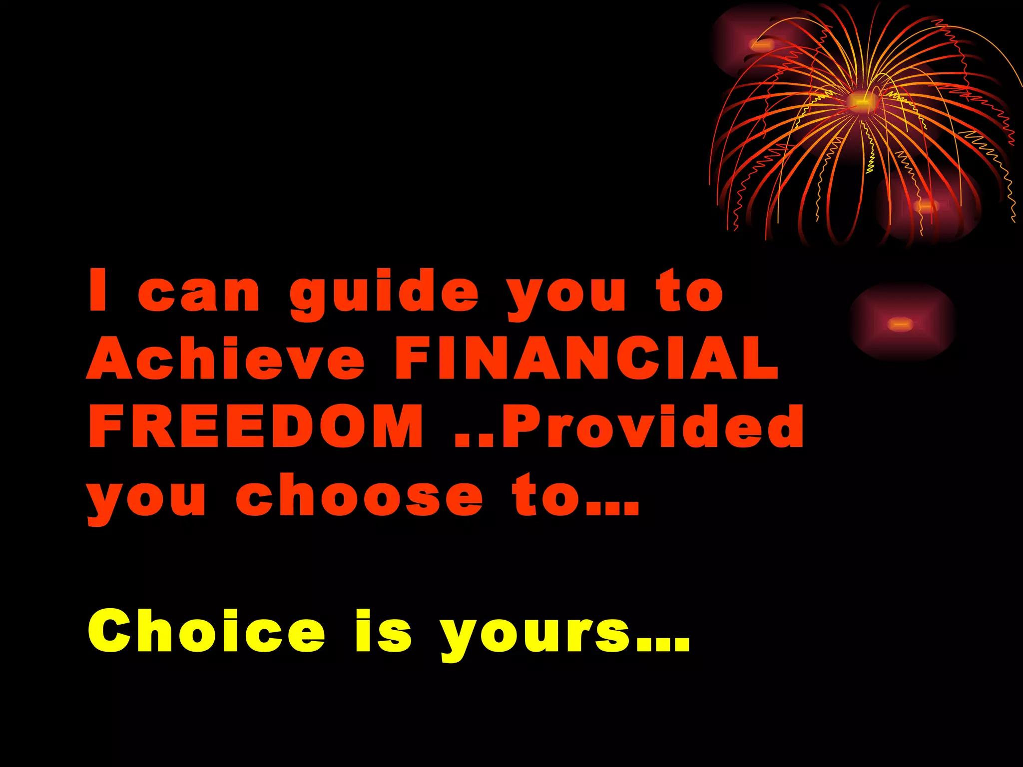 I can guide you to Achieve FINANCIAL FREEDOM ..Provided you choose to…  Choice is yours… 