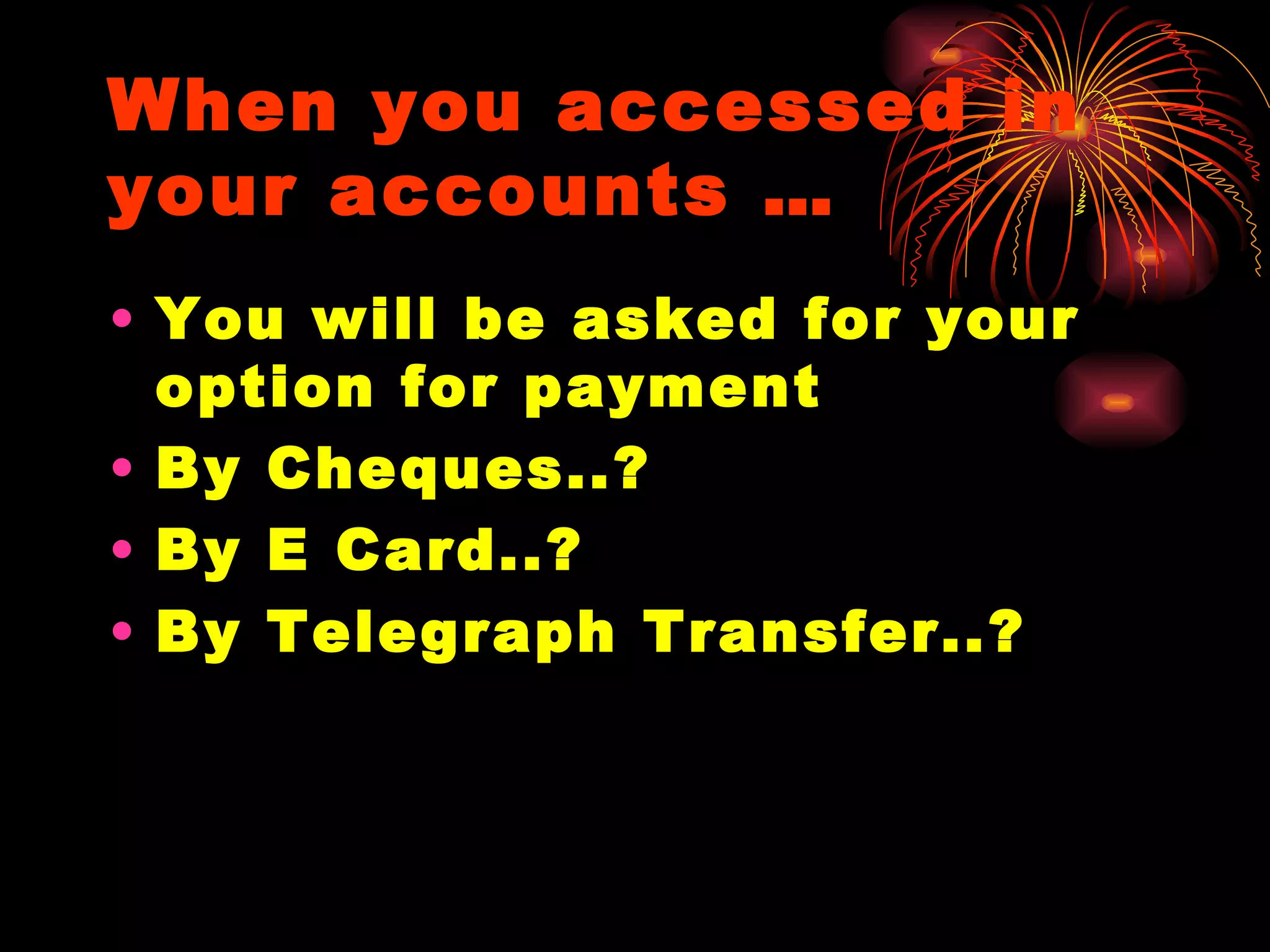When you accessed in your accounts … You will be asked for your option for payment By Cheques..? By E Card..? By Telegraph Transfer..? 