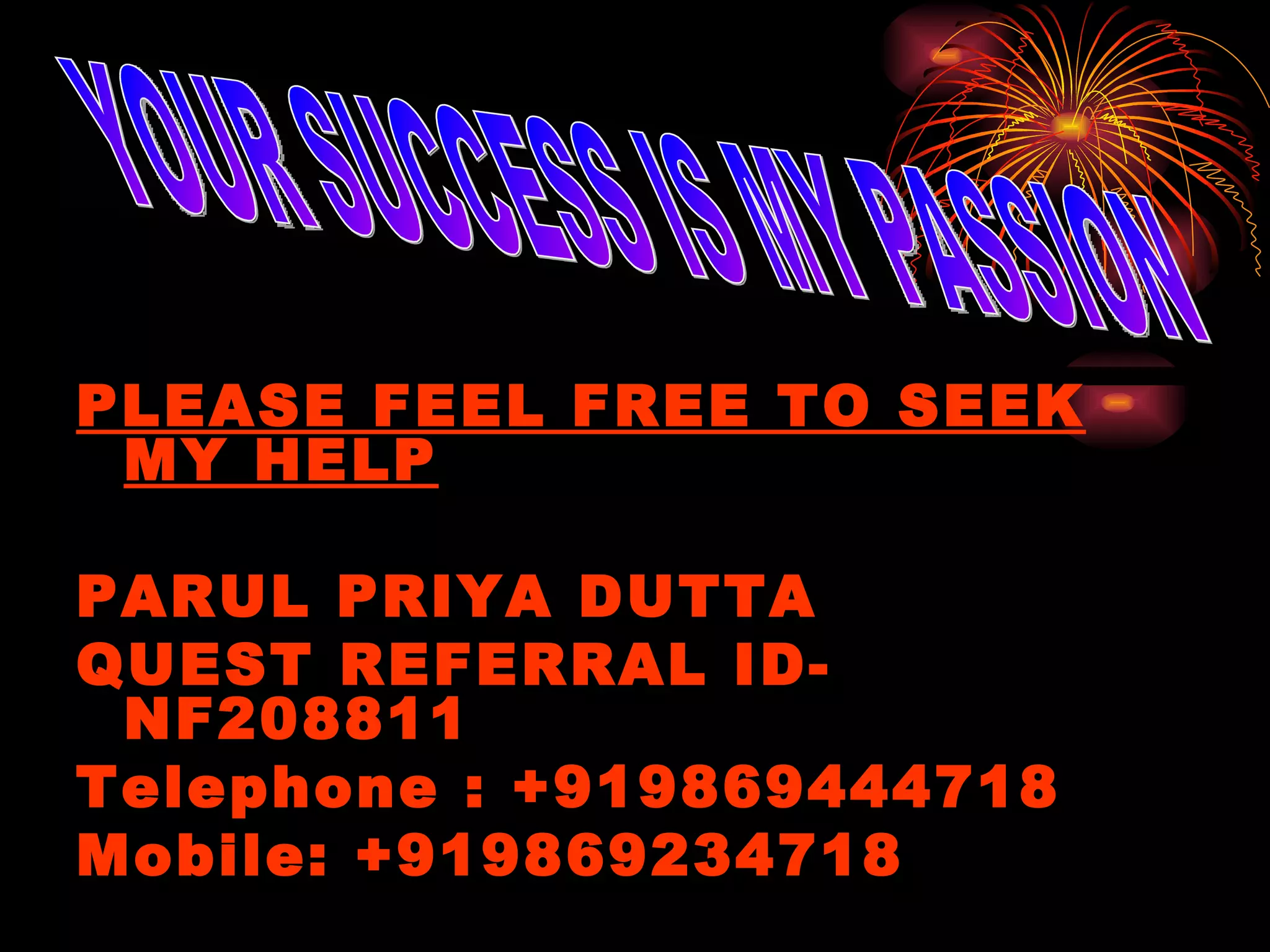 PLEASE FEEL FREE TO SEEK MY HELP PARUL PRIYA DUTTA QUEST REFERRAL ID- NF208811 Telephone : +919869444718 Mobile: +919869234718 YOUR SUCCESS IS MY PASSION 