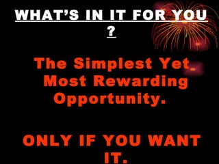 WHAT’S IN IT FOR YOU ? The Simplest Yet Most Rewarding Opportunity.  ONLY IF YOU WANT IT. 