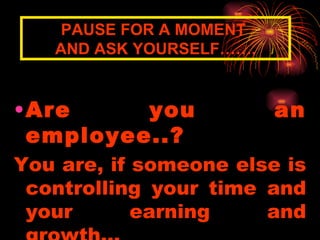Are you an employee..? You are, if someone else is controlling your time and your earning and growth… PAUSE FOR A MOMENT  AND ASK YOURSELF……. 