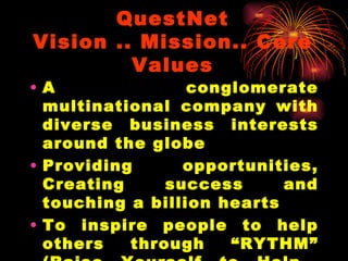 QuestNet Vision .. Mission.. Core Values A conglomerate multinational company with diverse business interests around the globe Providing opportunities, Creating success and touching a billion hearts To inspire people to help others through “RYTHM” (Raise Yourself to Help  Mankind)….  