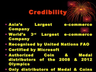 Credibility Asia’s Largest e-commerce Company World’s 3 rd  Largest e-commerce Company Recognised by United Nations FAO Certified by Microsoft Authorized Coin & Medal distributors of the 2008 & 2012 Olympics Only distributors of Medal & Coins of FIFA 