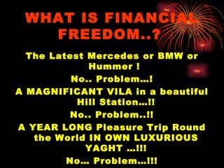 WHAT IS FINANCIAL FREEDOM..?   The Latest Mercedes or BMW or Hummer !  No.. Problem…! A MAGNIFICANT VILA in a beautiful Hill Station…!! No.. Problem..!! A YEAR LONG Pleasure Trip Round the World IN OWN LUXURIOUS YAGHT …!!! No… Problem…!!! 