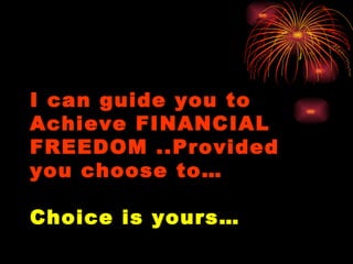 I can guide you to Achieve FINANCIAL FREEDOM ..Provided you choose to…  Choice is yours… 