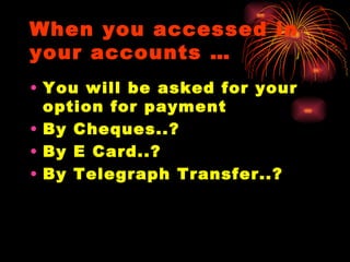When you accessed in your accounts … You will be asked for your option for payment By Cheques..? By E Card..? By Telegraph Transfer..? 