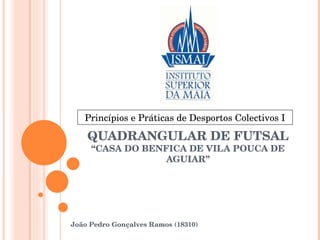 QUADRANGULAR DE FUTSAL “CASA DO BENFICA DE VILA POUCA DE AGUIAR” João Pedro Gonçalves Ramos (18310) Princípios e Práticas de Desportos Colectivos I 