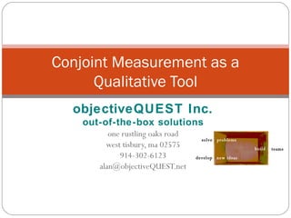 objectiveQUEST Inc. out-of-the-box solutions one rustling oaks road west tisbury, ma 02575 914-302-6123 [email_address] Conjoint Measurement as a Qualitative Tool solve develop build new ideas problems teams 