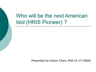 Who will be the next American Idol (HRIS Pioneer) ? Presented by Howin Chan, PHR (2-17-2009) 