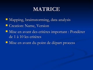 MATRICE Mapping, braimstorming, data analysis Creation: Name, Version Mise en avant des critères important : Pondérer de 1 à 10 les critères Mise en avant du point de départ process 